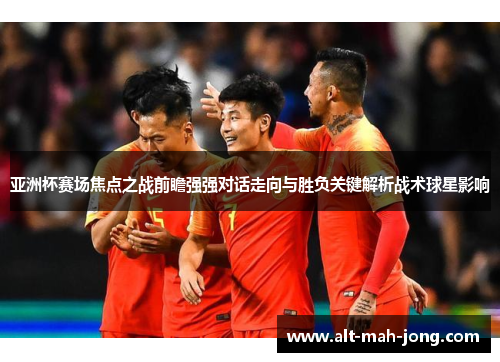 亚洲杯赛场焦点之战前瞻强强对话走向与胜负关键解析战术球星影响