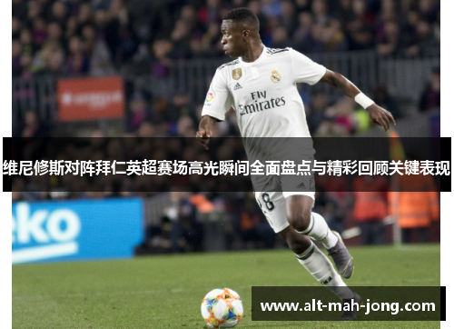 维尼修斯对阵拜仁英超赛场高光瞬间全面盘点与精彩回顾关键表现