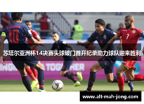 苏塔尔亚洲杯14决赛头球破门首开纪录助力球队迎来胜利