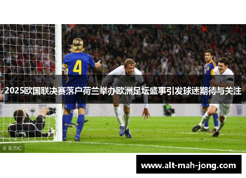 2025欧国联决赛落户荷兰举办欧洲足坛盛事引发球迷期待与关注