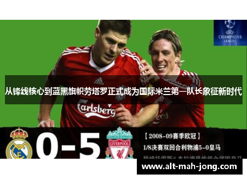 从锋线核心到蓝黑旗帜劳塔罗正式成为国际米兰第一队长象征新时代