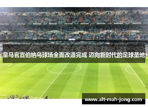 皇马官宣伯纳乌球场全面改造完成 迈向新时代的足球圣地 皇马官宣伯纳乌球场全面改造完成 迈向新时代的足球圣地