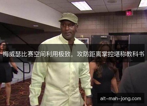 梅威瑟比赛空间利用极致，攻防距离掌控堪称教科书