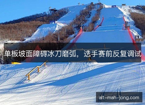 单板坡面障碍冰刀磨弧，选手赛前反复调试